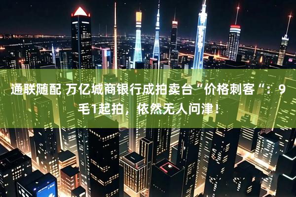 通联随配 万亿城商银行成拍卖台“价格刺客“：9毛1起拍，依然无人问津！