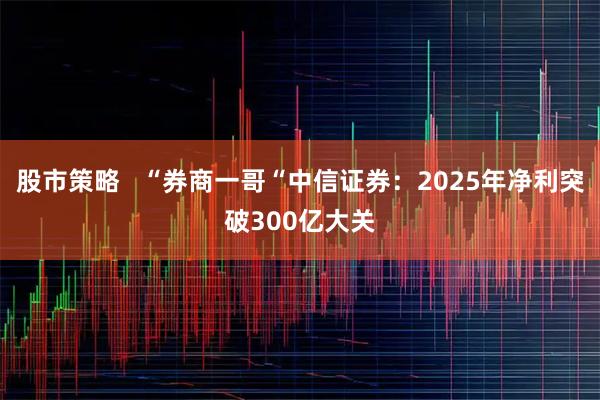 股市策略   “券商一哥“中信证券：2025年净利突破300亿大关