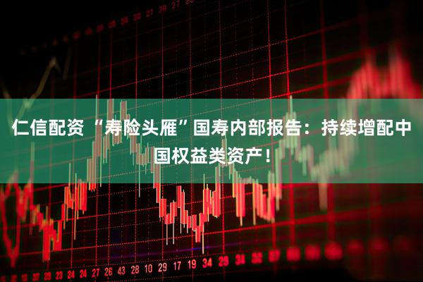 仁信配资 “寿险头雁”国寿内部报告：持续增配中国权益类资产！
