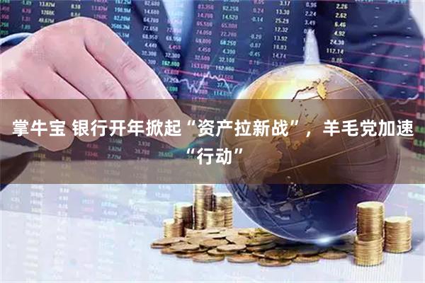 掌牛宝 银行开年掀起“资产拉新战”，羊毛党加速“行动”