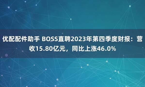 优配配件助手 BOSS直聘2023年第四季度财报：营收15.80亿元，同比上涨46.0%