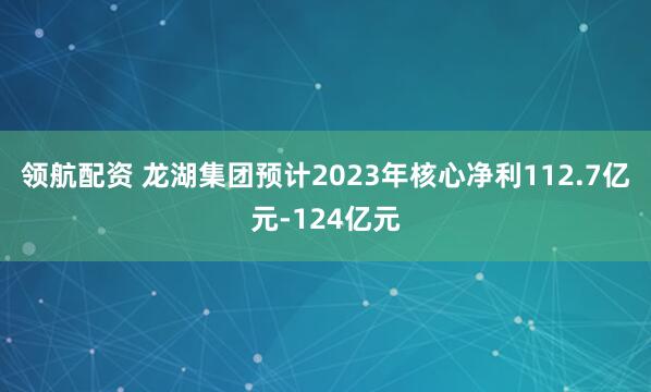 领航配资 龙湖集团预计2023年核心净利112.7亿元-124亿元