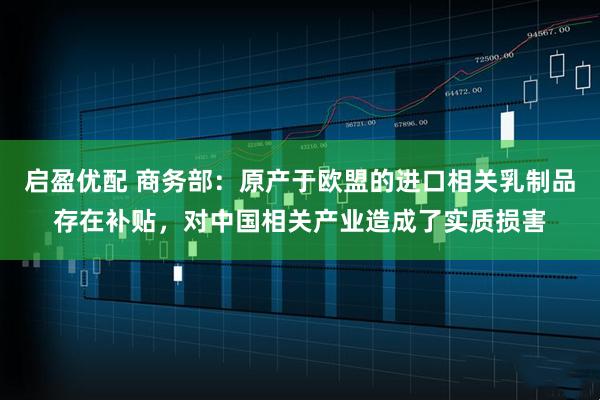 启盈优配 商务部：原产于欧盟的进口相关乳制品存在补贴，对中国相关产业造成了实质损害
