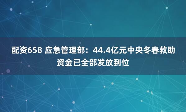 配资658 应急管理部：44.4亿元中央冬春救助资金已全部发放到位