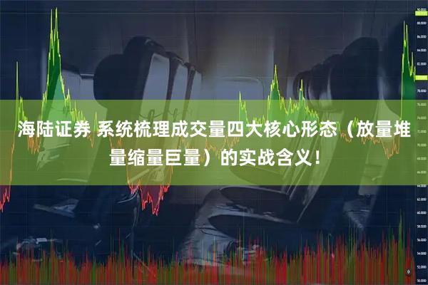 海陆证券 系统梳理成交量四大核心形态（放量堆量缩量巨量）的实战含义！
