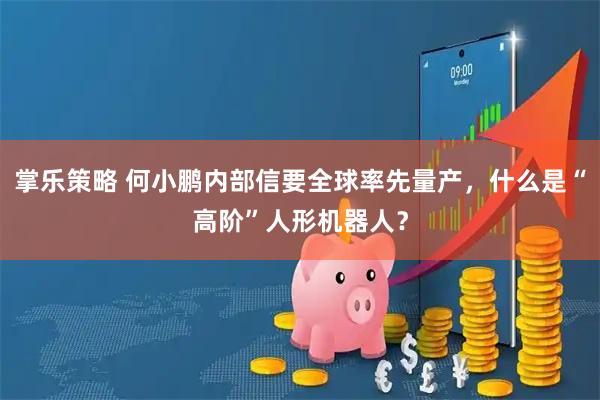 掌乐策略 何小鹏内部信要全球率先量产，什么是“高阶”人形机器人？
