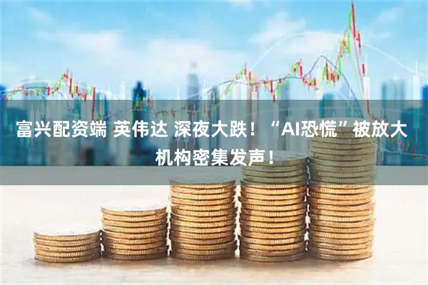 富兴配资端 英伟达 深夜大跌！“AI恐慌”被放大 机构密集发声！
