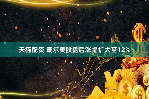 天猫配资 戴尔美股盘后涨幅扩大至12%