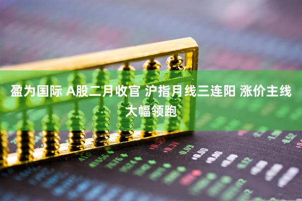 盈为国际 A股二月收官 沪指月线三连阳 涨价主线大幅领跑