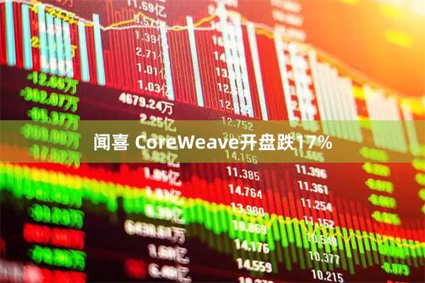 闻喜 CoreWeave开盘跌17%