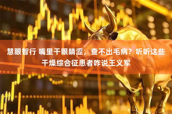 慧眼智行 嘴里干眼睛涩，查不出毛病？听听这些干燥综合征患者咋说王义军