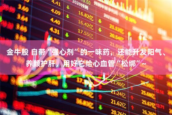 金牛股 自带“强心剂”的一味药，还能升发阳气、养颜护肝，用好它给心血管“松绑”~