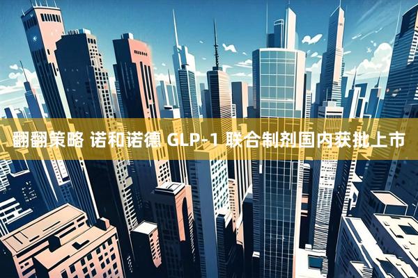 翻翻策略 诺和诺德 GLP-1 联合制剂国内获批上市