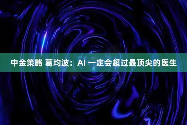 中金策略 葛均波：AI 一定会超过最顶尖的医生