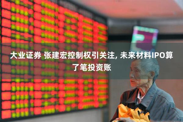 大业证券 张建宏控制权引关注, 未来材料IPO算了笔投资账