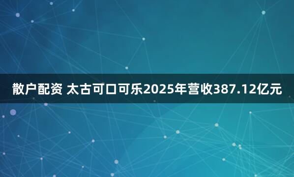 散户配资 太古可口可乐2025年营收387.12亿元