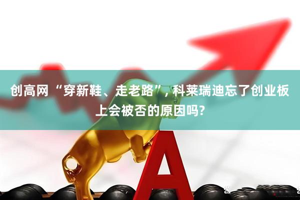 创高网 “穿新鞋、走老路”, 科莱瑞迪忘了创业板上会被否的原因吗?