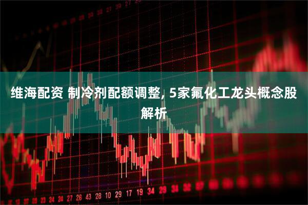 维海配资 制冷剂配额调整, 5家氟化工龙头概念股解析
