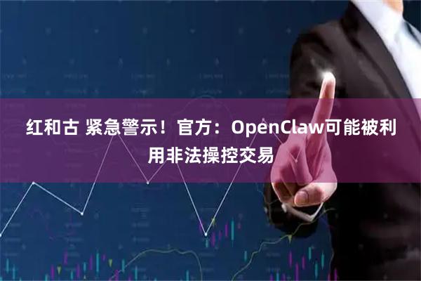红和古 紧急警示！官方：OpenClaw可能被利用非法操控交易