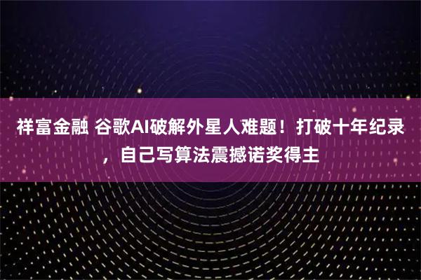 祥富金融 谷歌AI破解外星人难题！打破十年纪录，自己写算法震撼诺奖得主