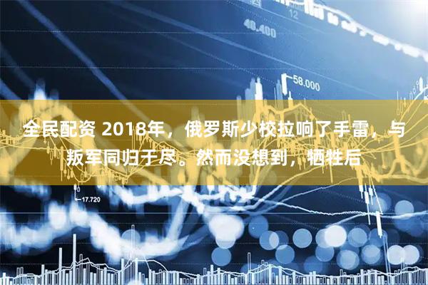 全民配资 2018年，俄罗斯少校拉响了手雷，与叛军同归于尽。然而没想到，牺牲后