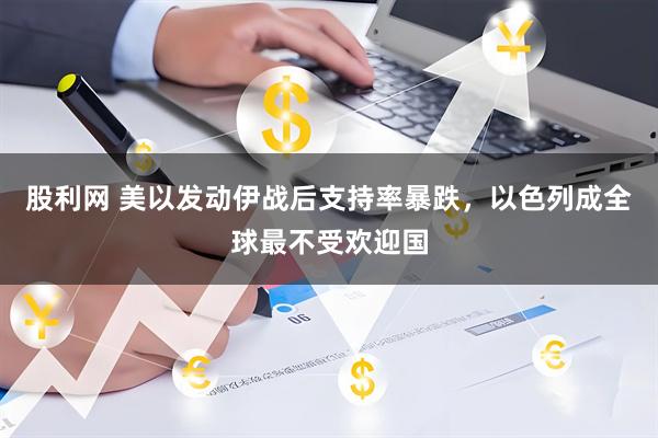 股利网 美以发动伊战后支持率暴跌，以色列成全球最不受欢迎国