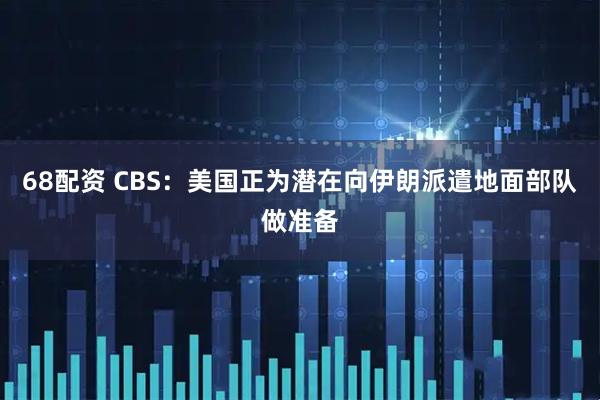 68配资 CBS：美国正为潜在向伊朗派遣地面部队做准备