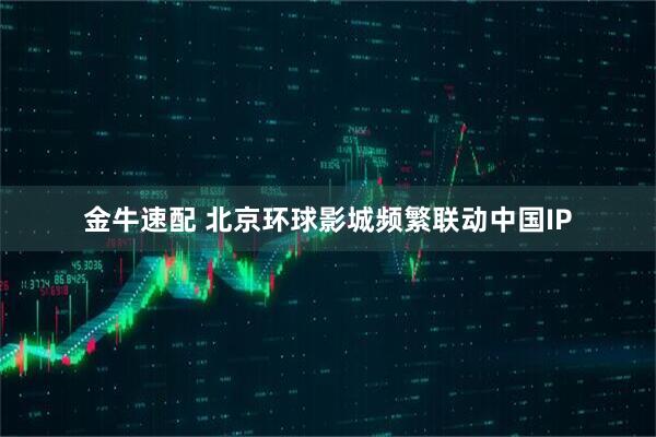 金牛速配 北京环球影城频繁联动中国IP