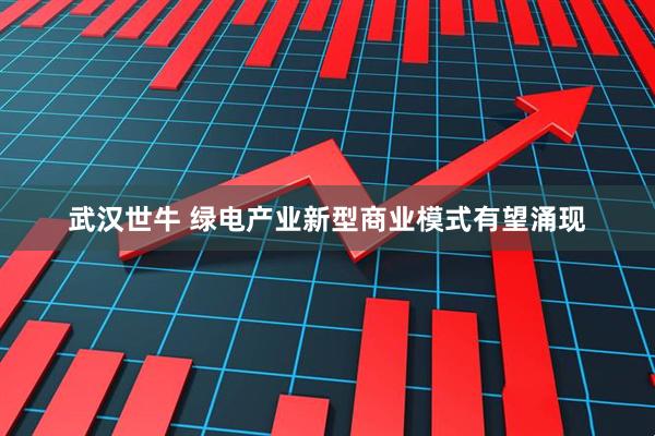 武汉世牛 绿电产业新型商业模式有望涌现