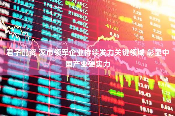 君子配资 深市领军企业持续发力关键领域 彰显中国产业硬实力