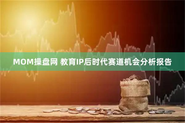 MOM操盘网 教育IP后时代赛道机会分析报告