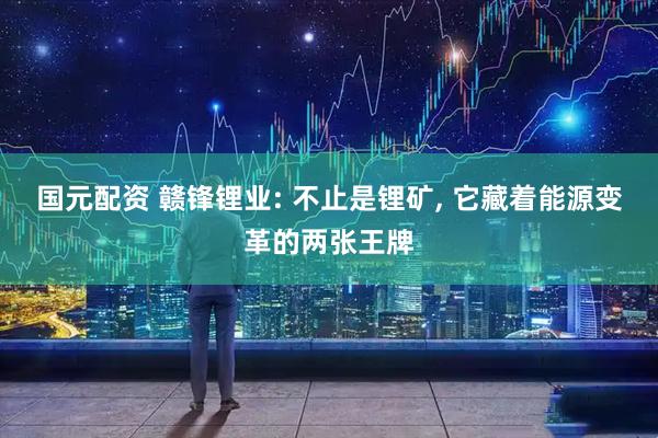 国元配资 赣锋锂业: 不止是锂矿, 它藏着能源变革的两张王牌
