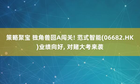 策略聚宝 独角兽回A闯关! 范式智能(06682.HK)业绩向好, 对赌大考来袭