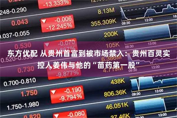 东方优配 从贵州首富到被市场禁入：贵州百灵实控人姜伟与他的“苗药第一股”