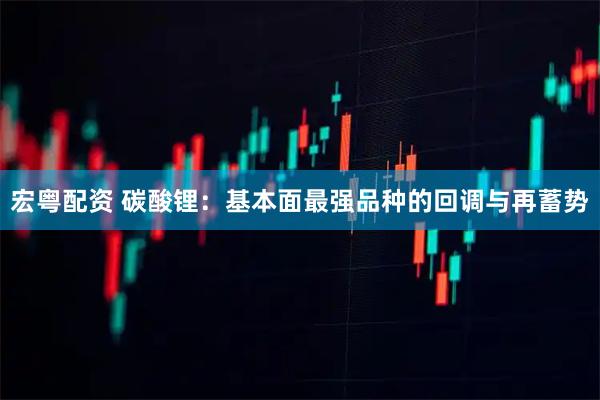 宏粤配资 碳酸锂：基本面最强品种的回调与再蓄势