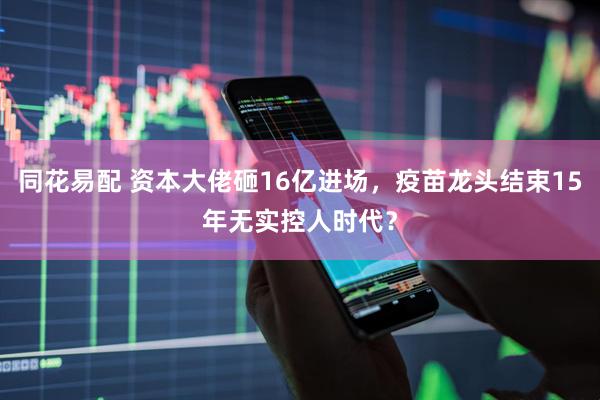 同花易配 资本大佬砸16亿进场，疫苗龙头结束15年无实控人时代？
