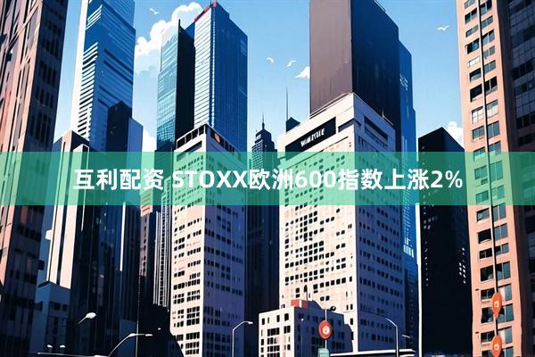 互利配资 STOXX欧洲600指数上涨2%