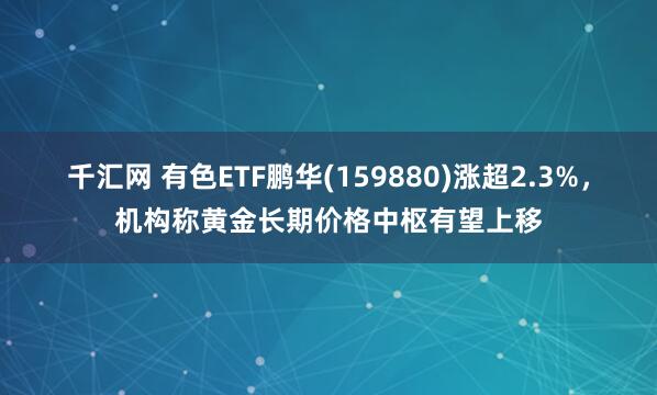 千汇网 有色ETF鹏华(159880)涨超2.3%，机构称黄金长期价格中枢有望上移