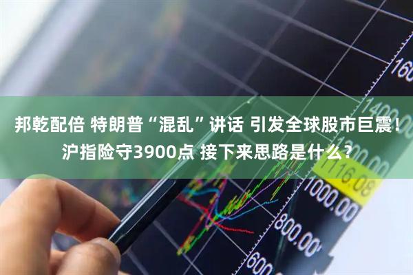 邦乾配倍 特朗普“混乱”讲话 引发全球股市巨震！沪指险守3900点 接下来思路是什么？