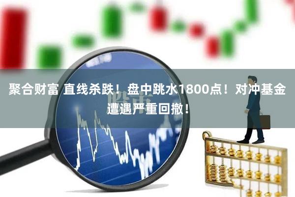 聚合财富 直线杀跌！盘中跳水1800点！对冲基金遭遇严重回撤！