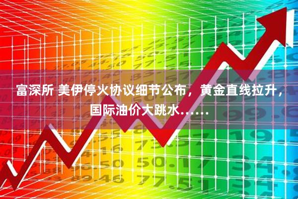 富深所 美伊停火协议细节公布，黄金直线拉升，国际油价大跳水……