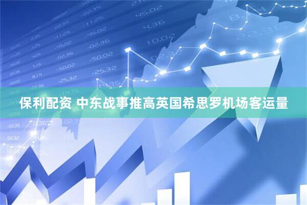 保利配资 中东战事推高英国希思罗机场客运量