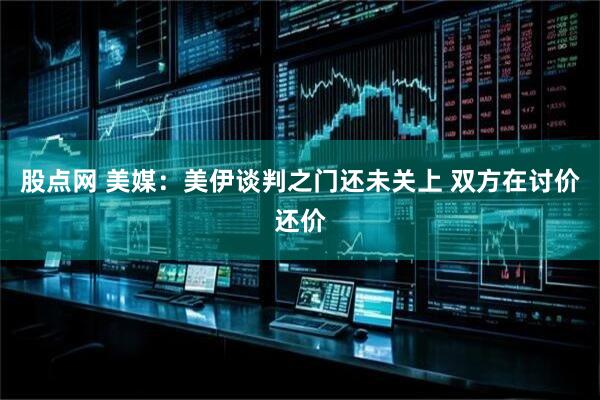 股点网 美媒：美伊谈判之门还未关上 双方在讨价还价