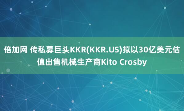 倍加网 传私募巨头KKR(KKR.US)拟以30亿美元估值出售机械生产商Kito Crosby