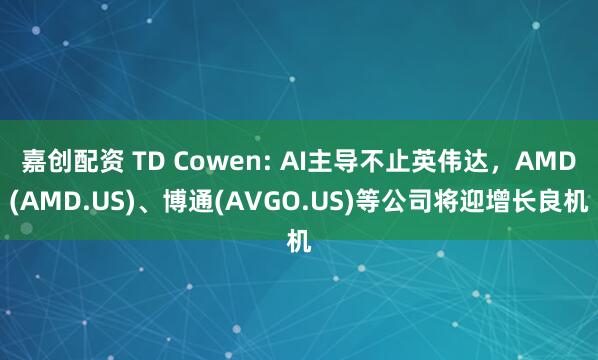 嘉创配资 TD Cowen: AI主导不止英伟达，AMD(AMD.US)、博通(AVGO.US)等公司将迎增长良机