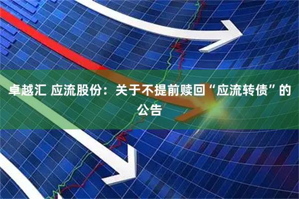 卓越汇 应流股份：关于不提前赎回“应流转债”的公告