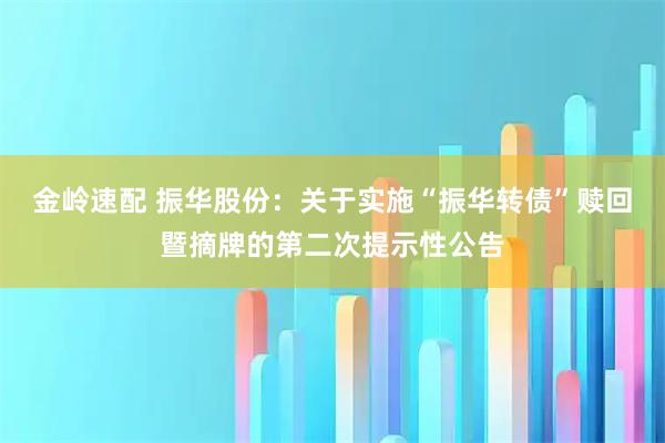 金岭速配 振华股份：关于实施“振华转债”赎回暨摘牌的第二次提示性公告