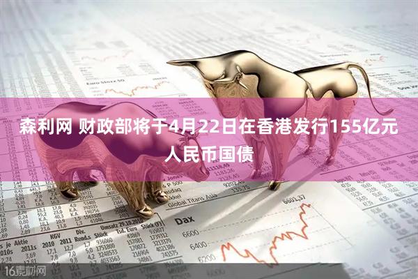 森利网 财政部将于4月22日在香港发行155亿元人民币国债