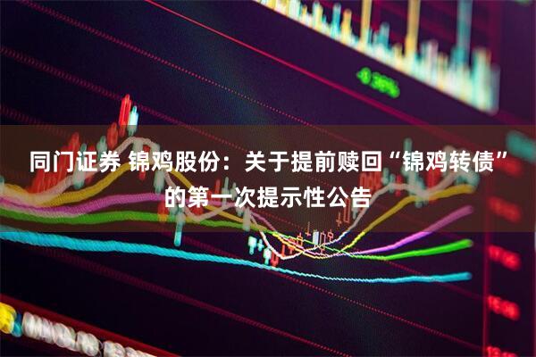 同门证券 锦鸡股份：关于提前赎回“锦鸡转债”的第一次提示性公告