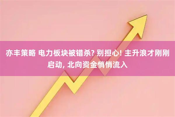 亦丰策略 电力板块被错杀? 别担心! 主升浪才刚刚启动, 北向资金悄悄流入